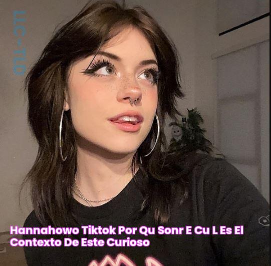 Hannahowo TikTok por qué sonríe, ¿cuál es el contexto de este curioso