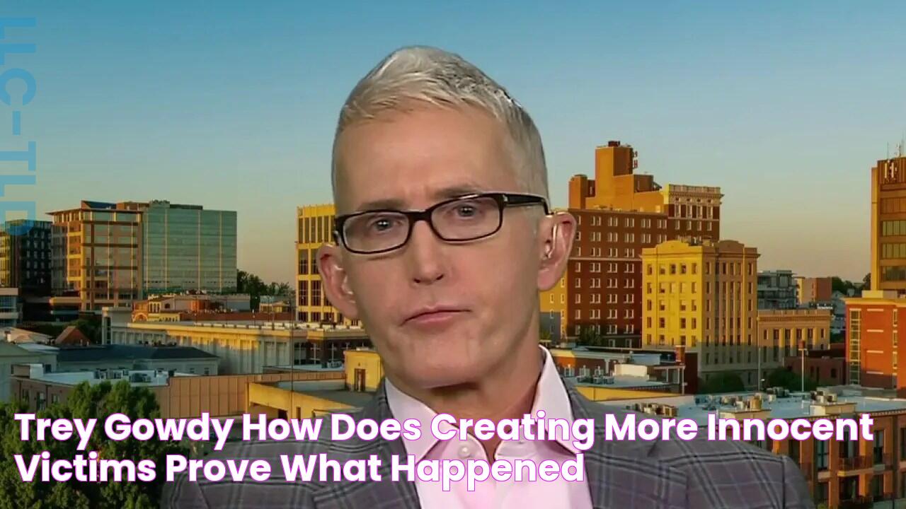 Trey Gowdy How does creating more innocent victims prove what happened