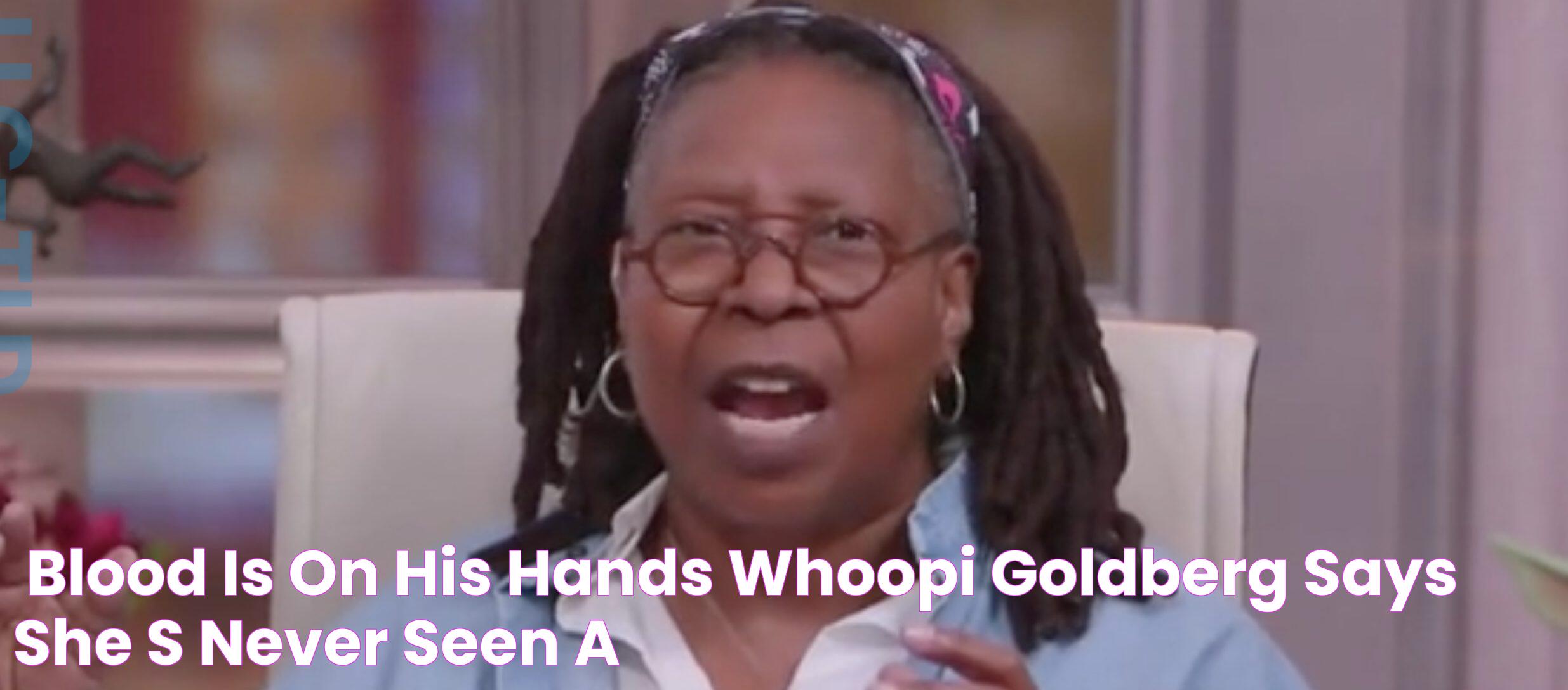 ‘Blood Is On His Hands’ Whoopi Goldberg Says She’s Never Seen A