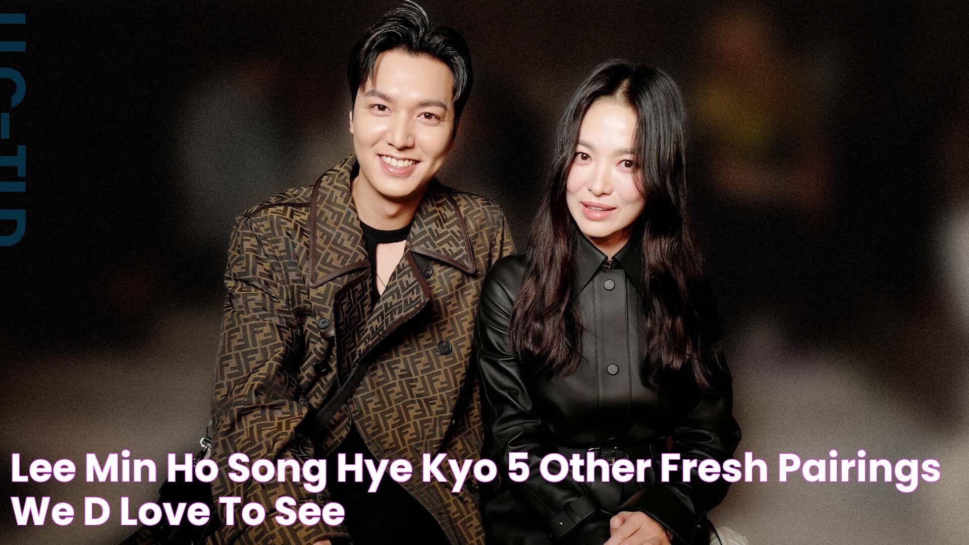 Lee Min Ho Song Hye Kyo & 5 other fresh pairings we’d love to see