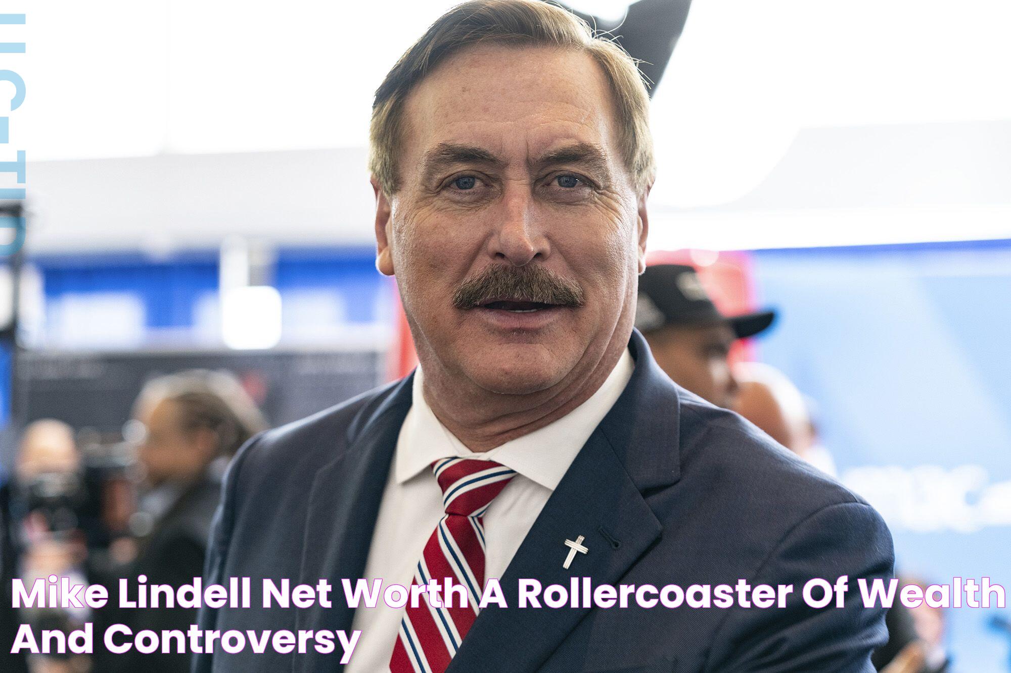 Mike Lindell Net Worth A Rollercoaster of Wealth and Controversy