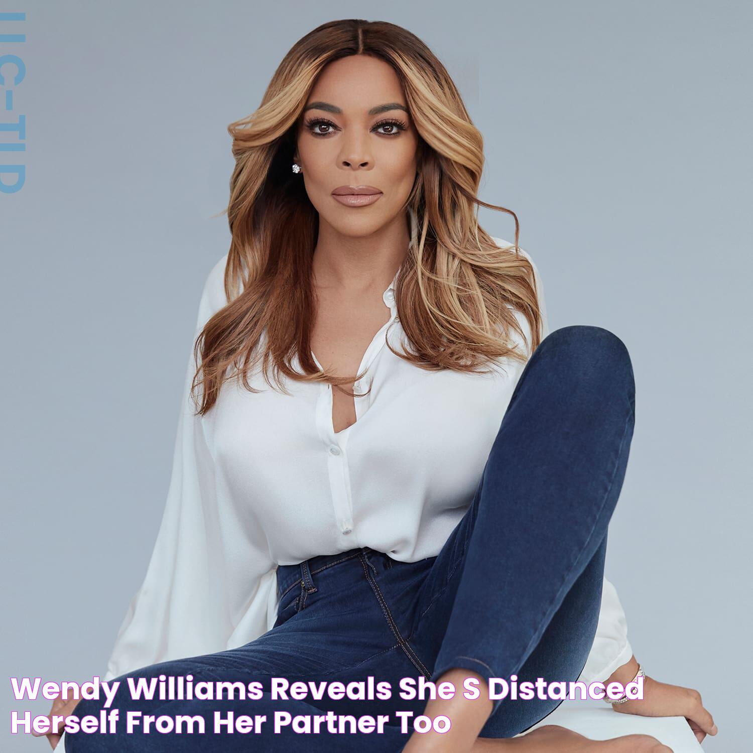 Wendy Williams Reveals She’s Distanced Herself From Her Partner Too