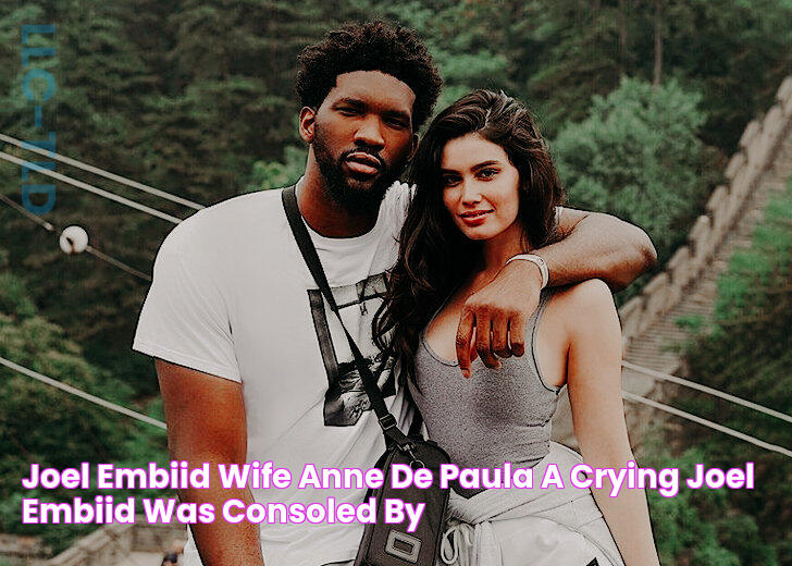 Joel Embiid Wife Anne De Paula A Crying Joel Embiid Was Consoled By