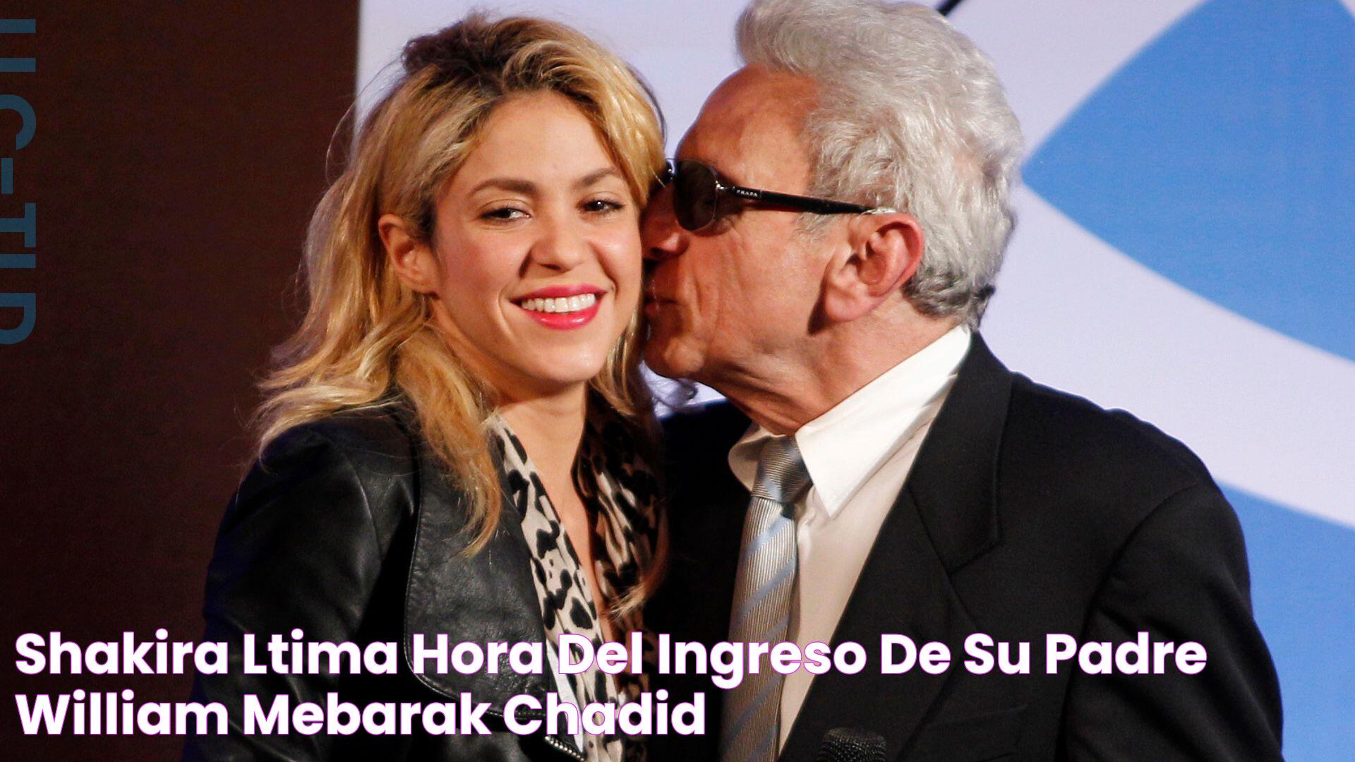 Shakira última hora del ingreso de su padre, William Mebarak Chadid