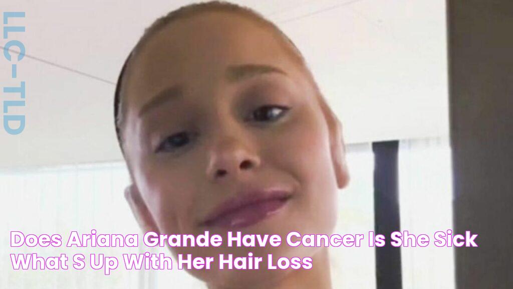 Does Ariana Grande Have Cancer? Is She Sick? What's Up With Her Hair Loss?